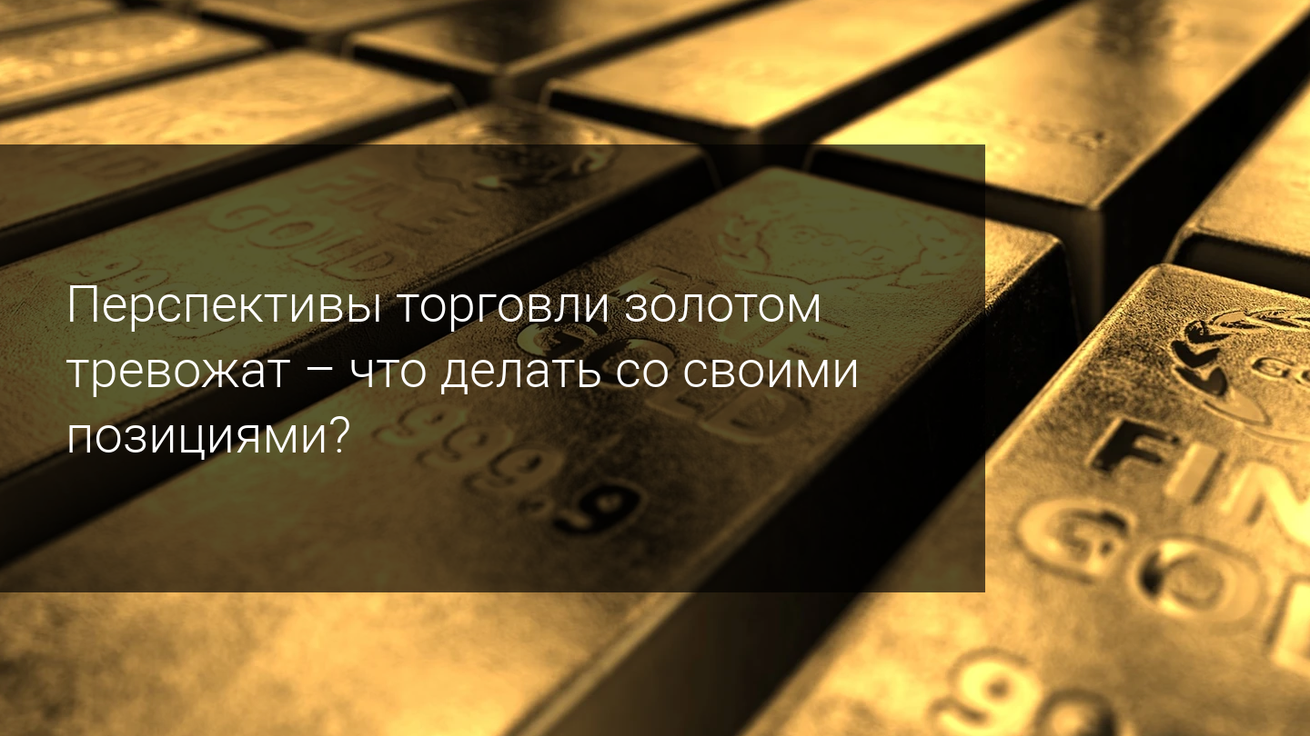 Перспективы торговли золотом тревожат - что делать со своими позициями?