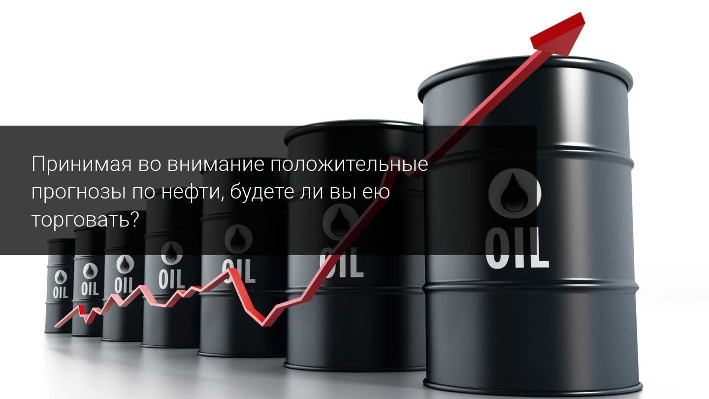 Принимая во внимание положительные прогнозы по нефти, будете ли вы ею торговать?